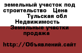 земельный участок под строительство › Цена ­ 200 000 - Тульская обл. Недвижимость » Земельные участки продажа   